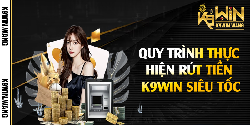 Quy trình thực hiện rút tiền K9win siêu tốc